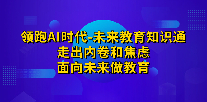 领跑·AI时代-未来教育·知识通：走出内卷和焦虑，面向未来做教育|52搬砖-我爱搬砖网