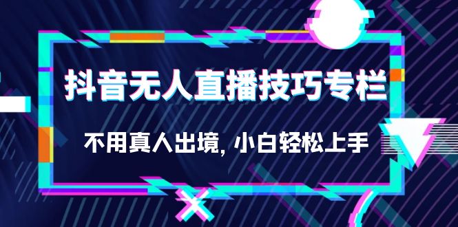 抖音无人直播技巧专栏，不用真人出境，小白轻松上手|52搬砖-我爱搬砖网