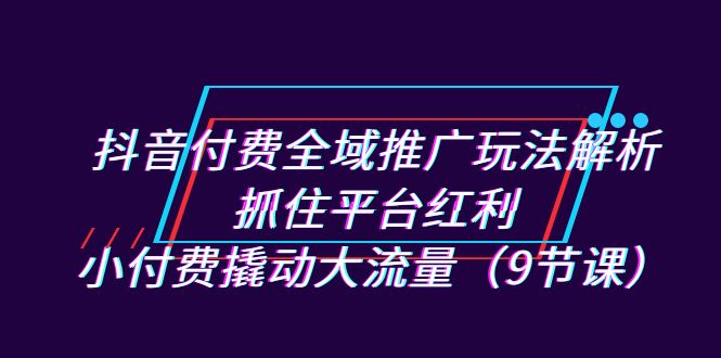 抖音付费全域推广玩法解析：抓住平台红利，小付费撬动大流量|52搬砖-我爱搬砖网