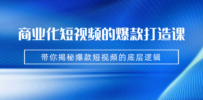 商业化短视频的爆款打造课：手把手带你揭秘爆款短视频的底层逻辑|52搬砖-我爱搬砖网