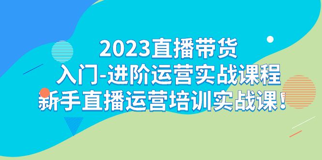 2023直播带货入门-进阶运营实战课程：新手直播运营培训实战课！|52搬砖-我爱搬砖网