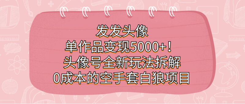发发头像，单作品变现5000+！头像号全新玩法拆解，0成本的空手套白狼项目|52搬砖-我爱搬砖网