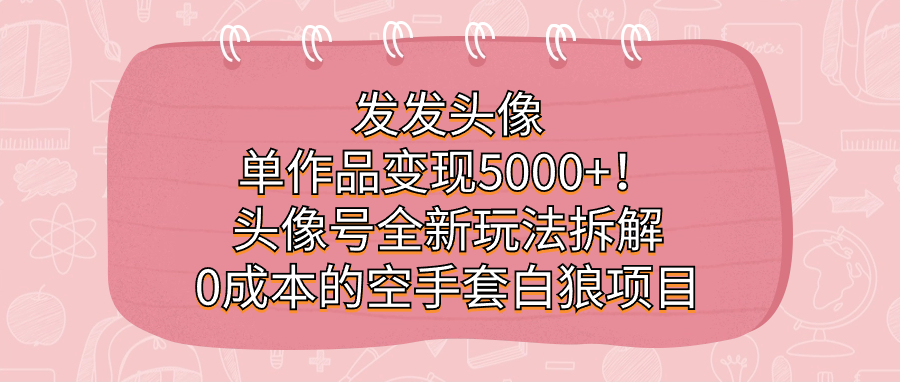 发发头像，单作品变现5000+！头像号全新玩法拆解，0成本的空手套白狼项目|52搬砖-我爱搬砖网