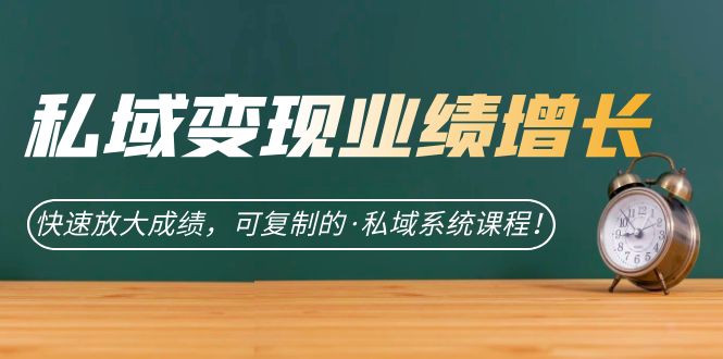 私域·变现业绩增长：快速放大成绩，可复制的·私域系统课程！|52搬砖-我爱搬砖网