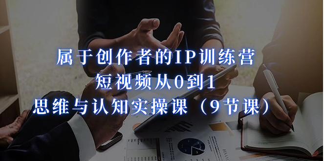 属于创作者的IP训练营：短视频从0到1、思维与认知实操课|52搬砖-我爱搬砖网