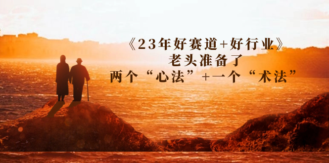 某收费文章《23年好赛道+好行业》老头准备了两个“心法”+一个“术法”|52搬砖-我爱搬砖网