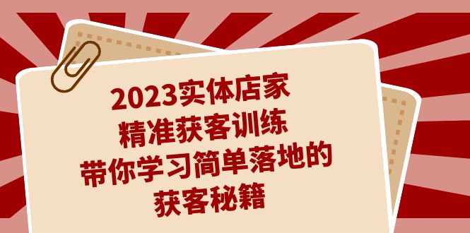 2023实体店家精准获客训练，带你学习简单落地的获客秘籍|52搬砖-我爱搬砖网