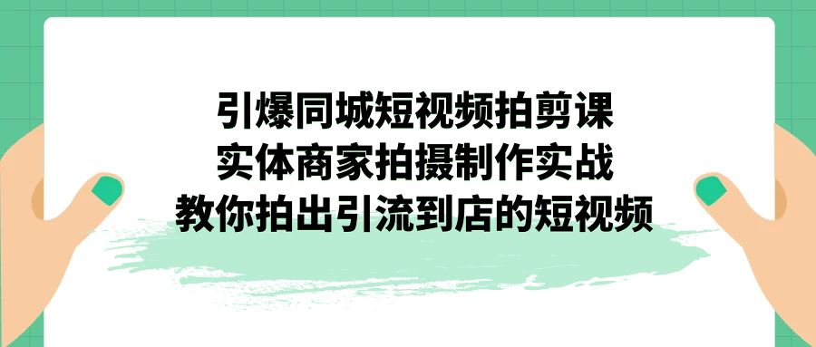 引爆同城-短视频拍剪课：实体商家拍摄制作实战，教你拍出引流到店的短视频|52搬砖-我爱搬砖网