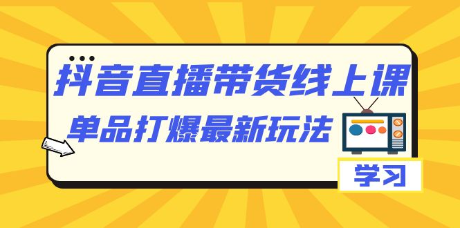 抖音·直播带货线上课，单品打爆最新玩法|52搬砖-我爱搬砖网