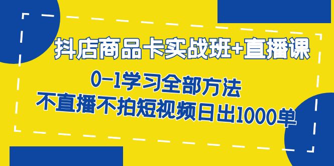 抖店商品卡实战班+直播课-8月 0-1学习全部方法 不直播不拍短视频日出1000单|52搬砖-我爱搬砖网