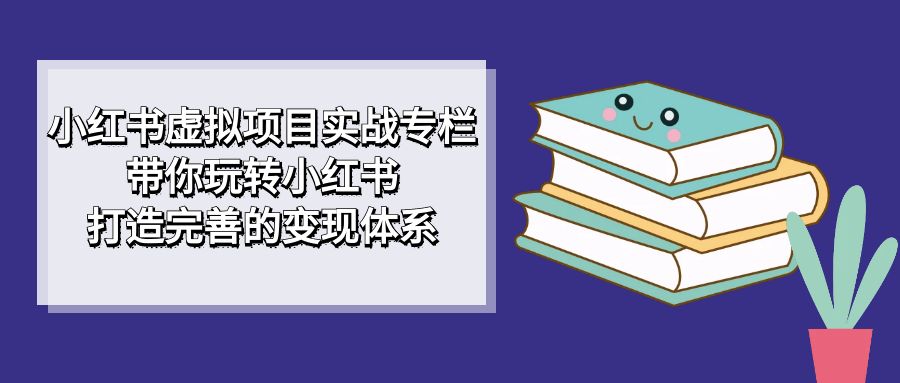 小红书虚拟项目实战专栏，带你玩转小红书，打造完善的变现体系|52搬砖-我爱搬砖网