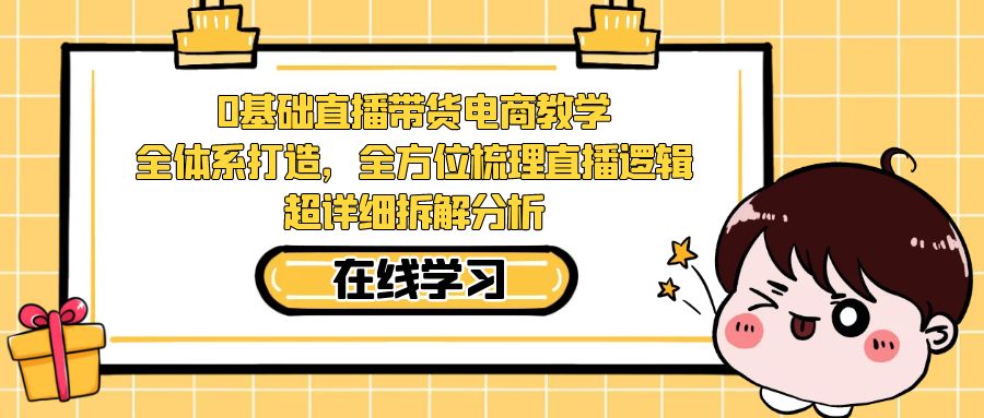 0基础直播带货电商教学：全体系打造，全方位梳理直播逻辑，超详细拆解分析|52搬砖-我爱搬砖网