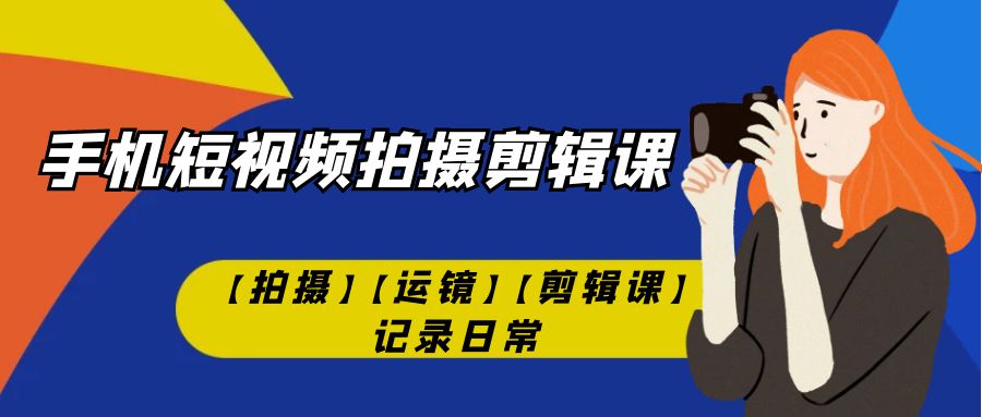 手机短视频-拍摄剪辑课【拍摄】【运镜】【剪辑课】记录日常！|52搬砖-我爱搬砖网