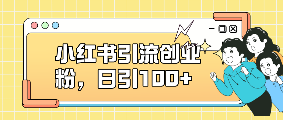 小红书引流创业粉，日引100+，小白可上手，可矩阵操作|52搬砖-我爱搬砖网