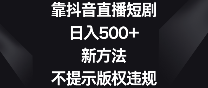 靠抖音直播短剧,日入500+,新方法、不提示版权违规|52搬砖-我爱搬砖网