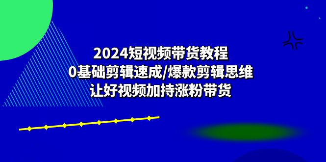 2024短视频带货教程：0基础剪辑速成/爆款剪辑思维/让好视频加持涨粉带货|52搬砖-我爱搬砖网