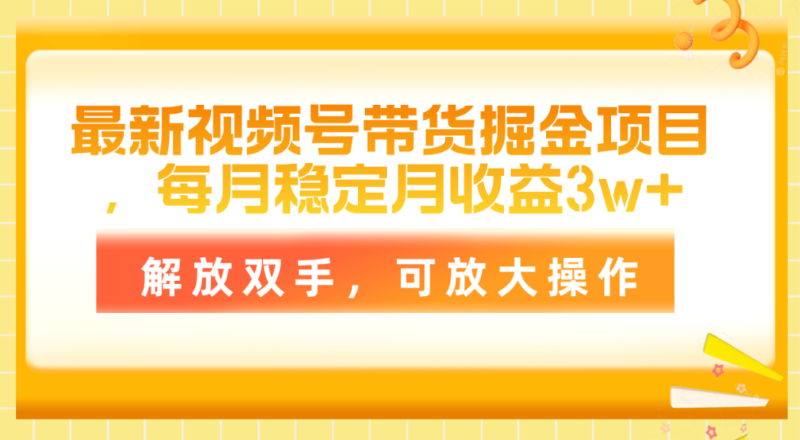 最新视频号带货掘金项目，每月稳定月收益3w+，解放双手，可放大操作|52搬砖-我爱搬砖网