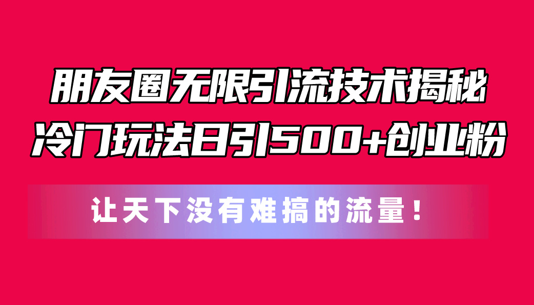 朋友圈无限引流技术揭秘，一个冷门玩法日引500+创业粉，让天下没有难搞…|52搬砖-我爱搬砖网