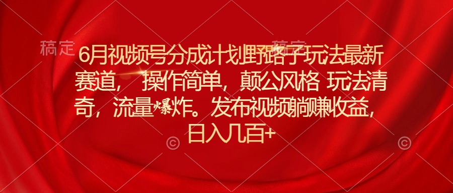 6月视频号分成计划野路子玩法最新赛道操作简单，颠公风格玩法清奇，流…|52搬砖-我爱搬砖网