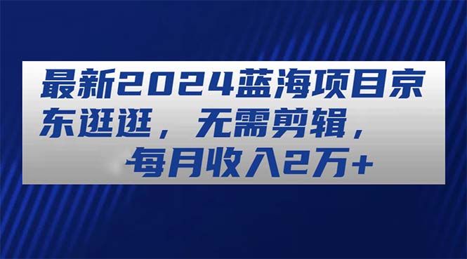 最新2024蓝海项目京东逛逛，无需剪辑，每月收入2万+|52搬砖-我爱搬砖网