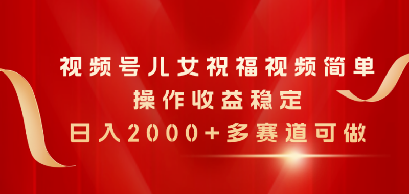 视频号儿女祝福视频,简单操作收益稳定,日入2000+,多赛道可做|52搬砖-我爱搬砖网