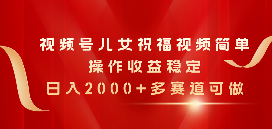 视频号儿女祝福视频，简单操作收益稳定，日入2000+，多赛道可做|52搬砖-我爱搬砖网