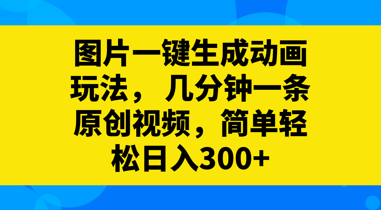 图片一键生成动画玩法， 几分钟一条原创视频，简单轻松日入300+|52搬砖-我爱搬砖网