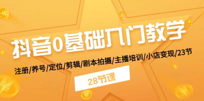 抖音0基础入门教学 注册/养号/定位/剪辑/剧本拍摄/主播培训/小店变现/28节|52搬砖-我爱搬砖网