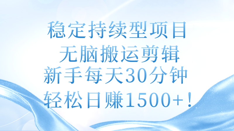 稳定持续型项目,无脑搬运剪辑,新手每天30分钟,轻松日赚1500+!|52搬砖-我爱搬砖网