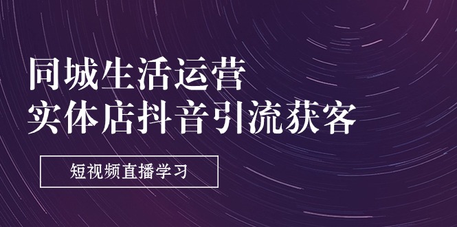 同城生活运营-实体店抖音引流获客：短视频直播学习|52搬砖-我爱搬砖网