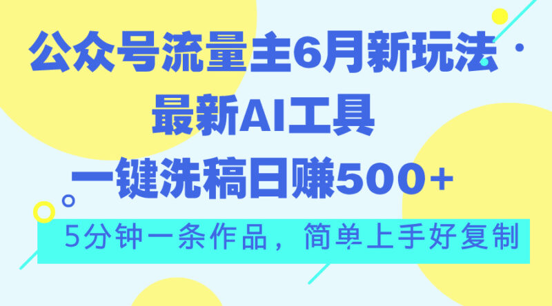 公众号流量主6月新玩法,最新AI工具一键洗稿单号日赚500+,5分钟一条作…|52搬砖-我爱搬砖网