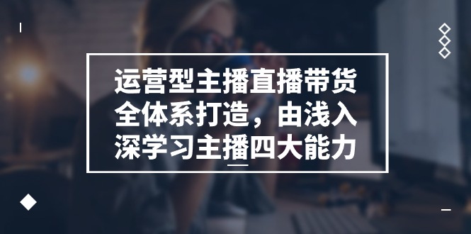 运营型 主播直播带货全体系打造，由浅入深学习主播四大能力|52搬砖-我爱搬砖网