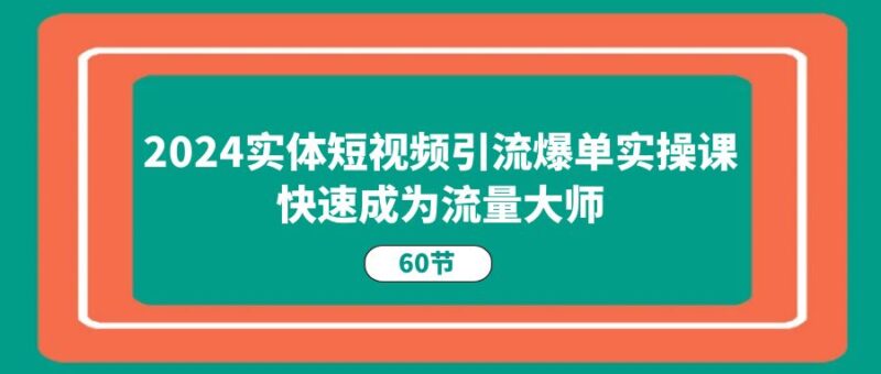 2024实体短视频引流爆单实操课,快速成为流量大师|52搬砖-我爱搬砖网