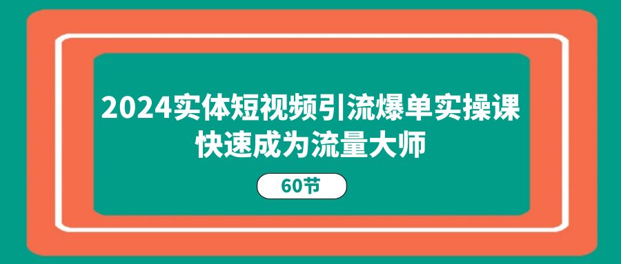 2024实体短视频引流爆单实操课，快速成为流量大师|52搬砖-我爱搬砖网