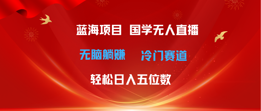 超级蓝海项目 国学无人直播日入五位数 无脑躺赚冷门赛道 最新玩法|52搬砖-我爱搬砖网