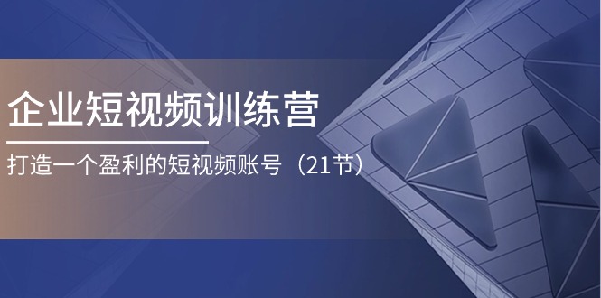 企业短视频训练营：打造一个盈利的短视频账号|52搬砖-我爱搬砖网