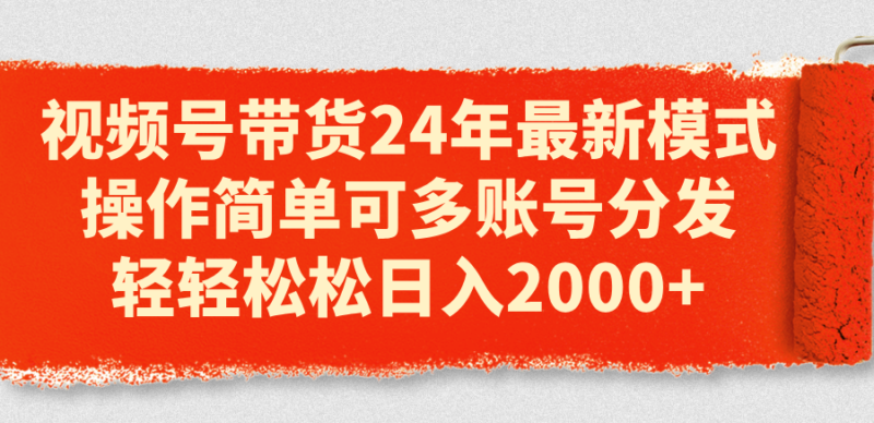 视频号带货24年最新模式,操作简单可多账号分发,轻轻松松日入2000+|52搬砖-我爱搬砖网