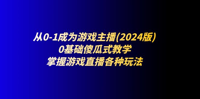 从0-1成为游戏主播(2024版)：0基础傻瓜式教学，掌握游戏直播各种玩法|52搬砖-我爱搬砖网