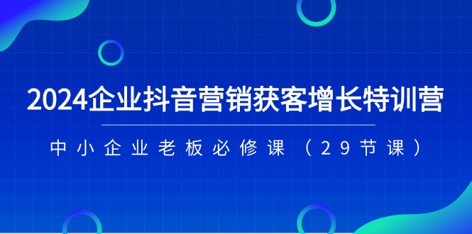 2024企业抖音-营销获客增长特训营，中小企业老板必修课|52搬砖-我爱搬砖网