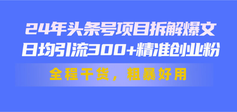 24年头条号项目拆解爆文,日均引流300+精准创业粉,全程干货,粗暴好用|52搬砖-我爱搬砖网