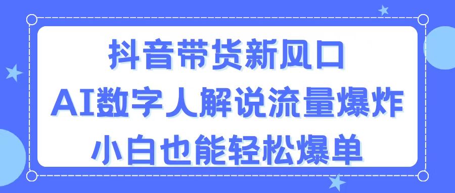 抖音带货新风口，AI数字人解说，流量爆炸，小白也能轻松爆单|52搬砖-我爱搬砖网