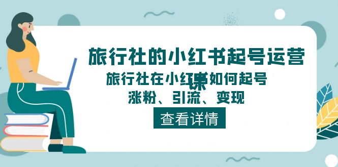 旅行社的小红书起号运营课，旅行社在小红书如何起号、涨粉、引流、变现|52搬砖-我爱搬砖网