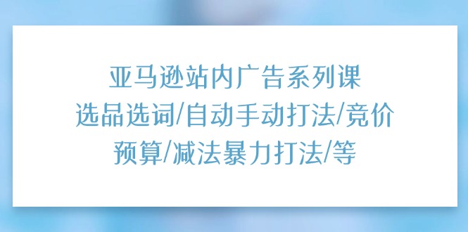 亚马逊站内广告系列课：选品选词/自动手动打法/竞价预算/减法暴力打法/等|52搬砖-我爱搬砖网