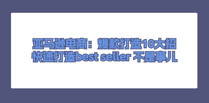 亚马逊电商：爆款打造10大招，快速打造best seller 不是事儿|52搬砖-我爱搬砖网