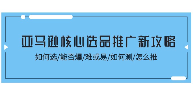 亚马逊核心选品推广新攻略！如何选/能否爆/难或易/如何测/怎么推|52搬砖-我爱搬砖网