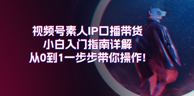 视频号素人IP口播带货小白入门指南详解，从0到1一步步带你操作!|52搬砖-我爱搬砖网