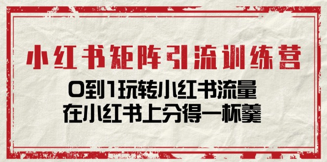 小红书矩阵引流训练营：0到1玩转小红书流量，在小红书上分得一杯羹-14节课|52搬砖-我爱搬砖网