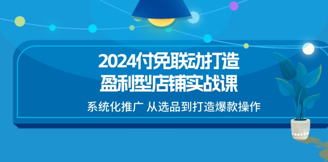 2024付免联动-打造盈利型店铺实战课，系统化推广 从选品到打造爆款操作|52搬砖-我爱搬砖网