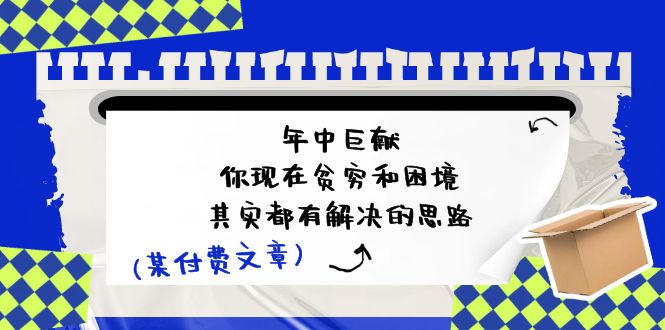 某付费文：年中巨献-你现在贫穷和困境，其实都有解决的思路 (进来抄作业)|52搬砖-我爱搬砖网