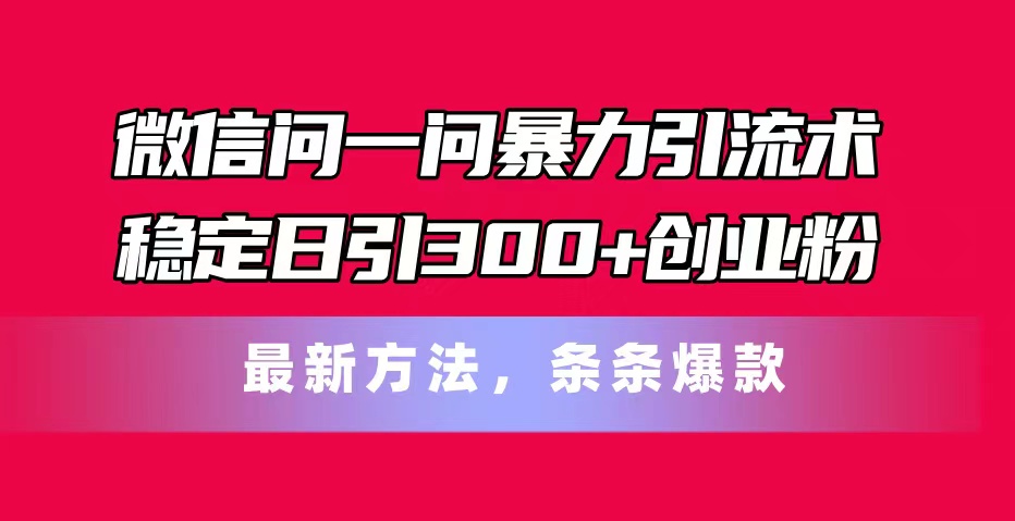 微信问一问暴力引流术，稳定日引300+创业粉，最新方法，条条爆款|52搬砖-我爱搬砖网